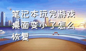 笔记本玩完游戏桌面变小了怎么恢复