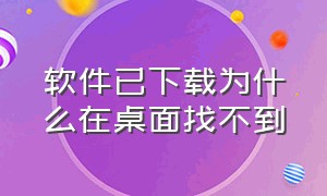 软件已下载为什么在桌面找不到