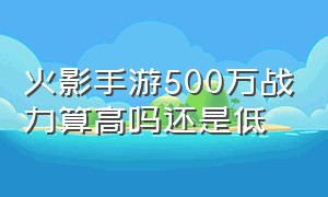 火影手游500万战力算高吗还是低