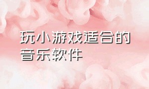 玩小游戏适合的音乐软件