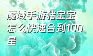 魔域手游猪宝宝怎么快速合到100星