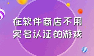 在软件商店不用实名认证的游戏