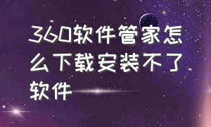 360软件管家怎么下载安装不了软件