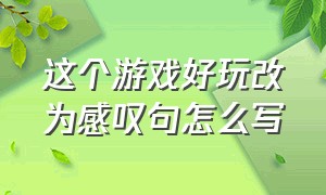 这个游戏好玩改为感叹句怎么写