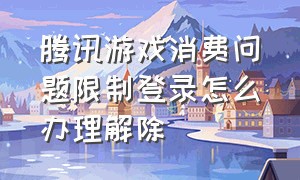 腾讯游戏消费问题限制登录怎么办理解除