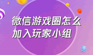 微信游戏圈怎么加入玩家小组