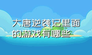 大唐逆袭记里面的游戏有哪些