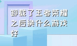 卸载了王者荣耀之后换什么游戏好