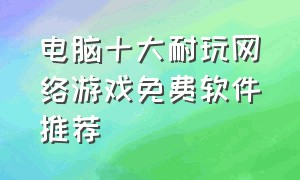 电脑十大耐玩网络游戏免费软件推荐