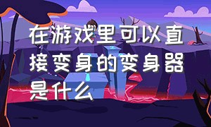 在游戏里可以直接变身的变身器是什么