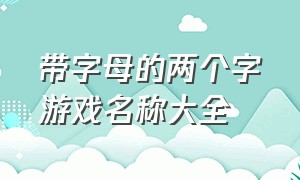 带字母的两个字游戏名称大全