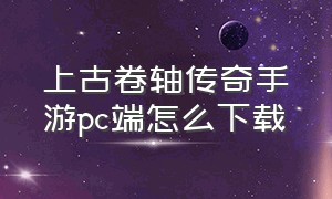 上古卷轴传奇手游pc端怎么下载