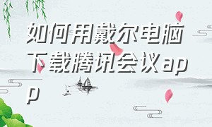 如何用戴尔电脑下载腾讯会议app