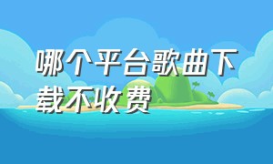 哪个平台歌曲下载不收费