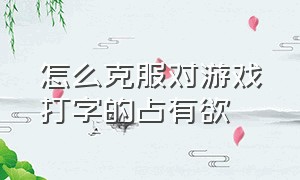 怎么克服对游戏打字的占有欲