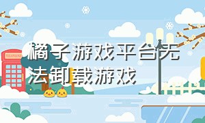 橘子游戏平台无法卸载游戏