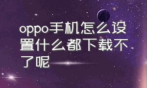 oppo手机怎么设置什么都下载不了呢