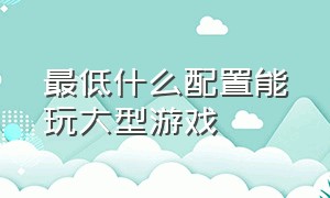 最低什么配置能玩大型游戏