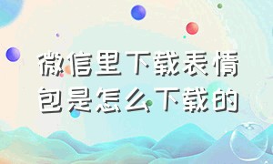 微信里下载表情包是怎么下载的