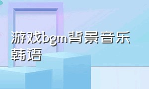 游戏bgm背景音乐韩语
