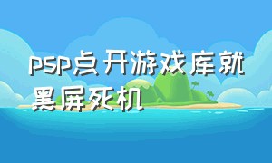 psp点开游戏库就黑屏死机