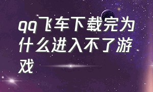 qq飞车下载完为什么进入不了游戏