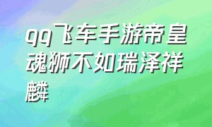 qq飞车手游帝皇魂狮不如瑞泽祥麟