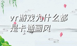 vr游戏为什么都是卡通画风