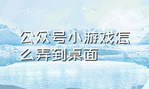 公众号小游戏怎么弄到桌面