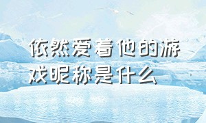 依然爱着他的游戏昵称是什么