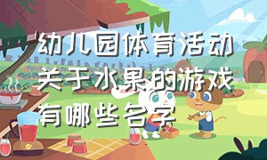 幼儿园体育活动关于水果的游戏有哪些名字