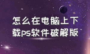 怎么在电脑上下载ps软件破解版