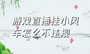 游戏直播挂小风车怎么不违规