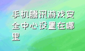 手机腾讯游戏安全中心设置在哪里