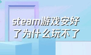 steam游戏安好了为什么玩不了