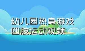 幼儿园热身游戏四肢运动视频