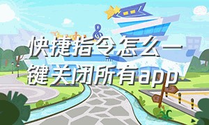 快捷指令怎么一键关闭所有app