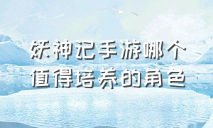 妖神记手游哪个值得培养的角色