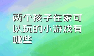 两个孩子在家可以玩的小游戏有哪些