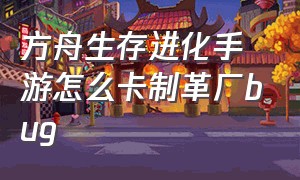 方舟生存进化手游怎么卡制革厂bug