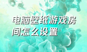 电脑壁纸游戏房间怎么设置