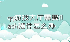 qq游戏大厅需要flash插件怎么办