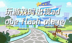 玩游戏时出现adobe flash player