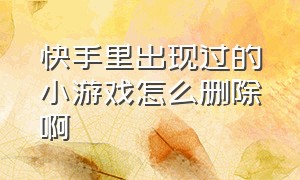 快手里出现过的小游戏怎么删除啊