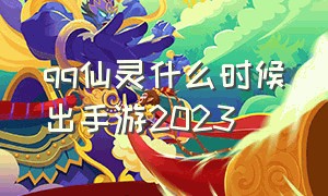 qq仙灵什么时候出手游2023