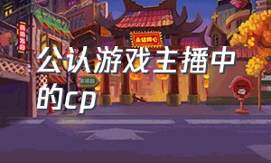 公认游戏主播中的cp