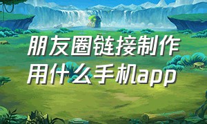 朋友圈链接制作用什么手机app