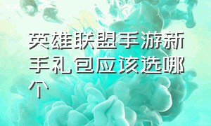 英雄联盟手游新手礼包应该选哪个