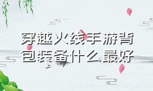 穿越火线手游背包装备什么最好