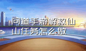 问道手游解救仙山任务怎么做